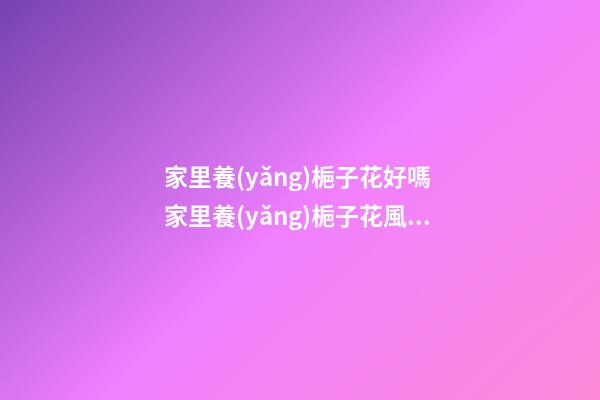 家里養(yǎng)梔子花好嗎 家里養(yǎng)梔子花風水禁忌
